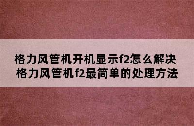 格力风管机开机显示f2怎么解决 格力风管机f2最简单的处理方法